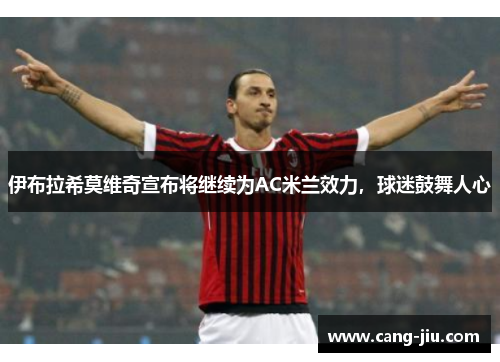 伊布拉希莫维奇宣布将继续为AC米兰效力，球迷鼓舞人心