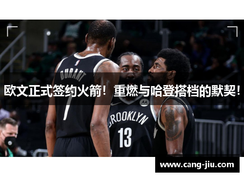 欧文正式签约火箭！重燃与哈登搭档的默契！