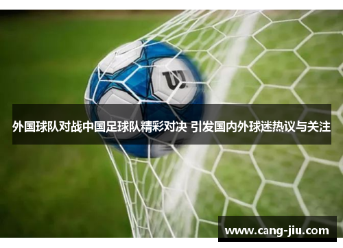 外国球队对战中国足球队精彩对决 引发国内外球迷热议与关注