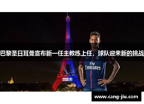 巴黎圣日耳曼宣布新一任主教练上任，球队迎来新的挑战