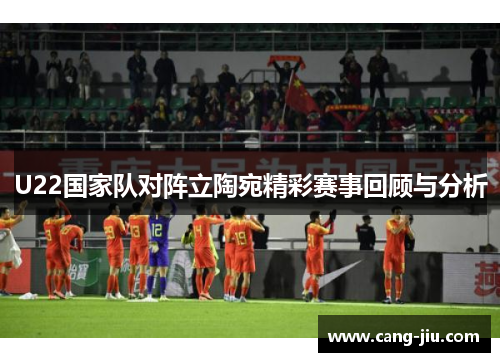 U22国家队对阵立陶宛精彩赛事回顾与分析