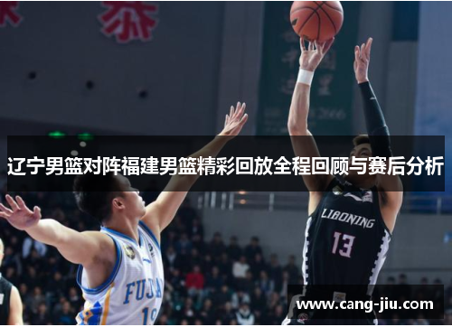 辽宁男篮对阵福建男篮精彩回放全程回顾与赛后分析