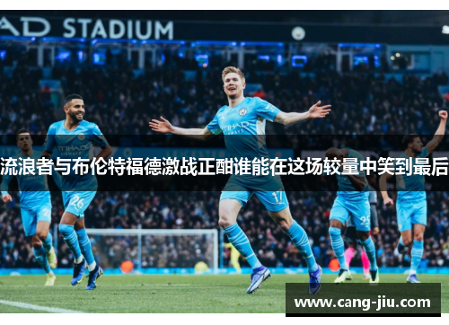 流浪者与布伦特福德激战正酣谁能在这场较量中笑到最后