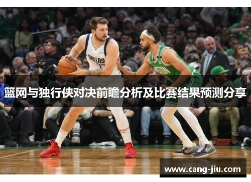 篮网与独行侠对决前瞻分析及比赛结果预测分享