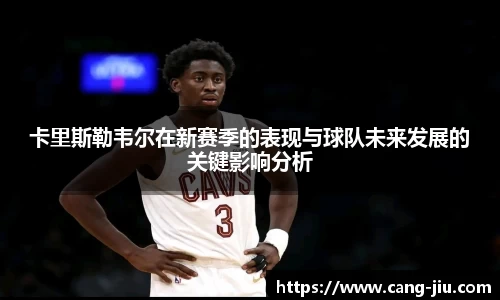 xingkong.com卡里斯勒韦尔在新赛季的表现与球队未来发展的关键影响分析