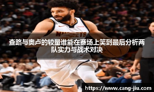查路与奥卢的较量谁能在赛场上笑到最后分析两队实力与战术对决