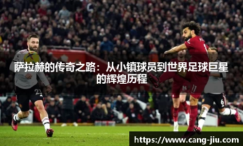 xingkong.com萨拉赫的传奇之路：从小镇球员到世界足球巨星的辉煌历程