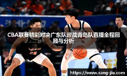 xingkong.comCBA联赛精彩对决广东队迎战青岛队直播全程回顾与分析