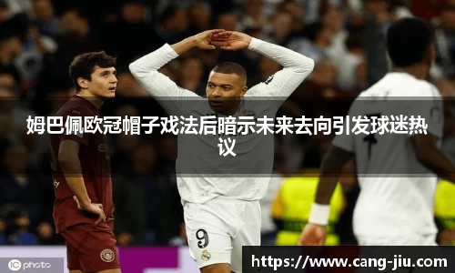 xingkong.com姆巴佩欧冠帽子戏法后暗示未来去向引发球迷热议